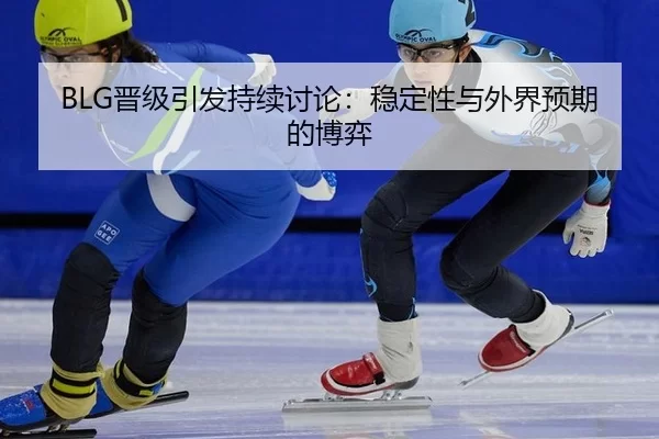 BLG晋级引发持续讨论：稳定性与外界预期的博弈